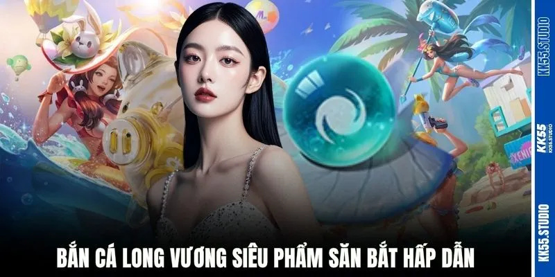 Bắn cá Long Vương siêu phẩm săn bắt hấp dẫn