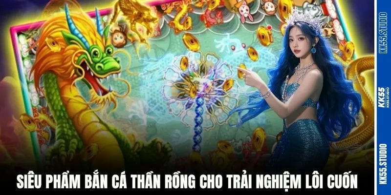 Siêu phẩm bắn cá Thần Rồng cho trải nghiệm lôi cuốn
